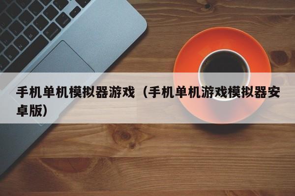 手机单机模拟器游戏（手机单机游戏模拟器安卓版）