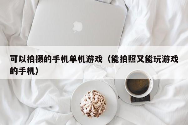 可以拍摄的手机单机游戏（能拍照又能玩游戏的手机）