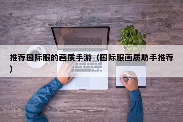 推荐国际服的画质手游（国际服画质助手推荐）