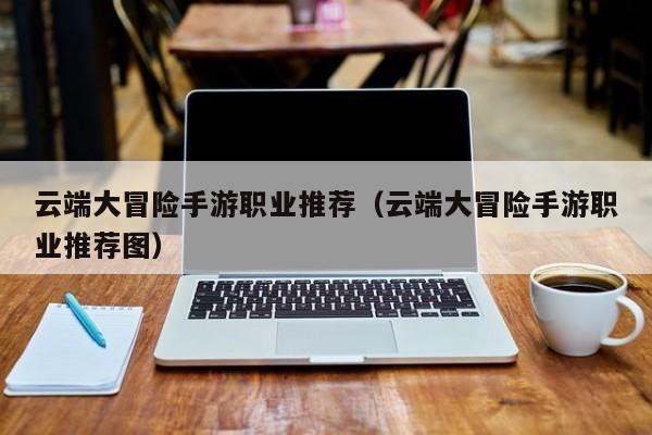 云端大冒险手游职业推荐（云端大冒险手游职业推荐图）