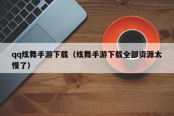 qq炫舞手游下载（炫舞手游下载全部资源太慢了）