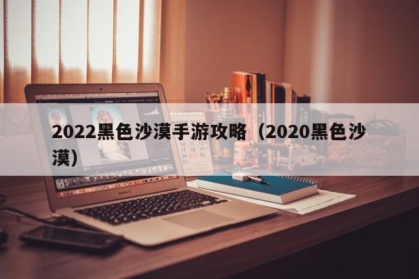 2022黑色沙漠手游攻略（2020黑色沙漠）