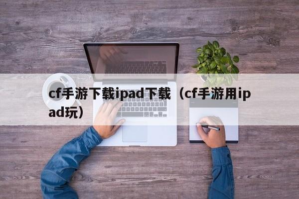 cf手游下载ipad下载（cf手游用ipad玩）