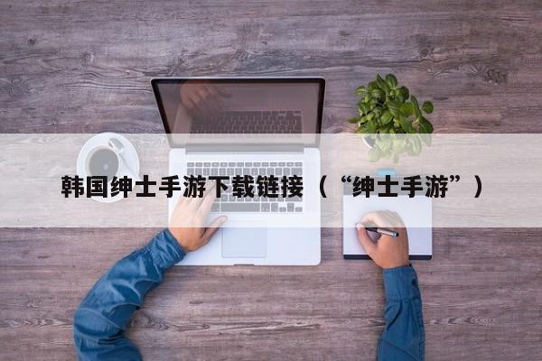韩国绅士手游下载链接（“绅士手游”）