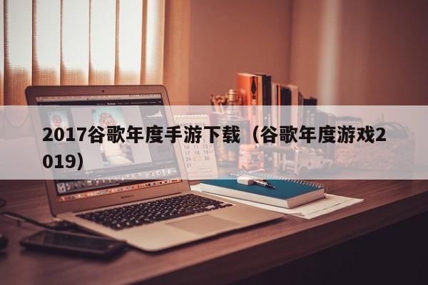 2017谷歌年度手游下载（谷歌年度游戏2019）
