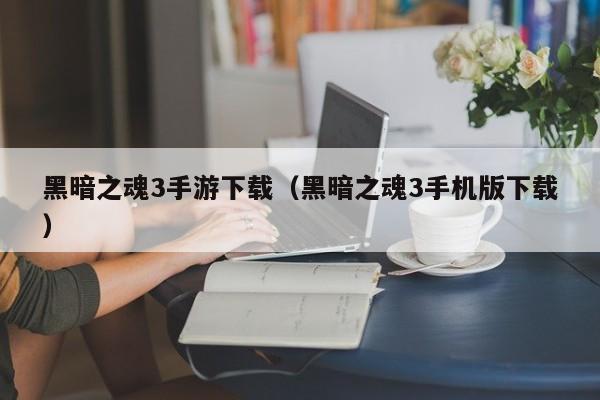 黑暗之魂3手游下载（黑暗之魂3手机版下载）