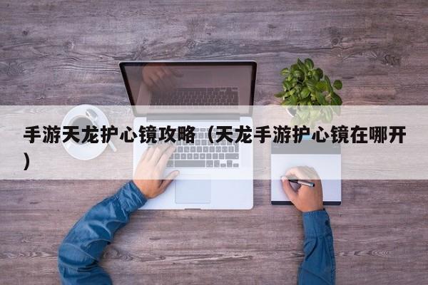 手游天龙护心镜攻略（天龙手游护心镜在哪开）