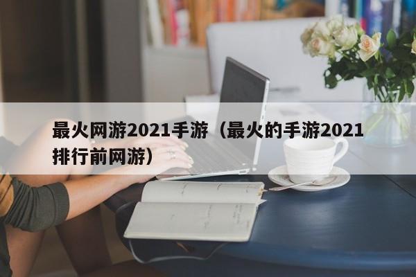 最火网游2021手游（最火的手游2021排行前网游）