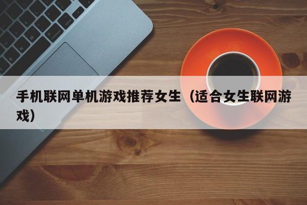 手机联网单机游戏推荐女生（适合女生联网游戏）