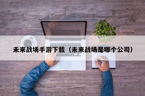 未来战场手游下载（未来战场是哪个公司）