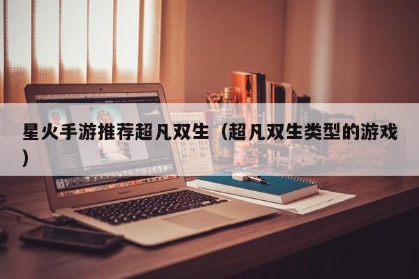 星火手游推荐超凡双生（超凡双生类型的游戏）