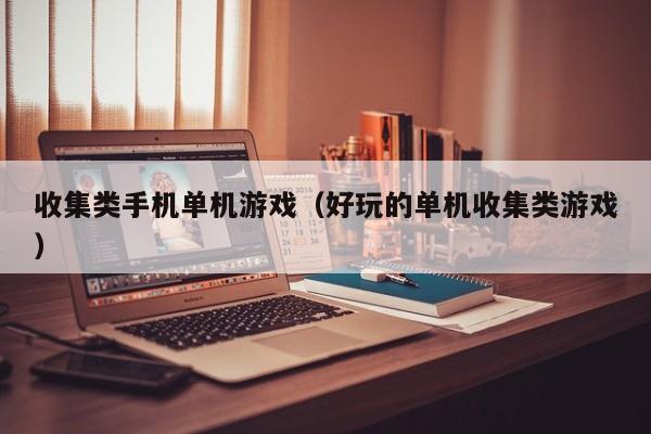 收集类手机单机游戏（好玩的单机收集类游戏）