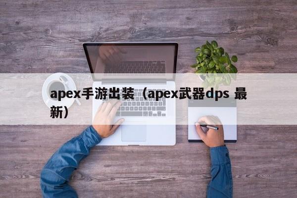 apex手游出装（apex武器dps 最新）
