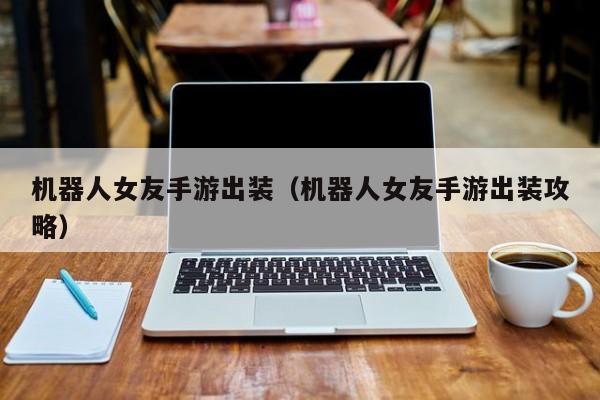 机器人女友手游出装（机器人女友手游出装攻略）