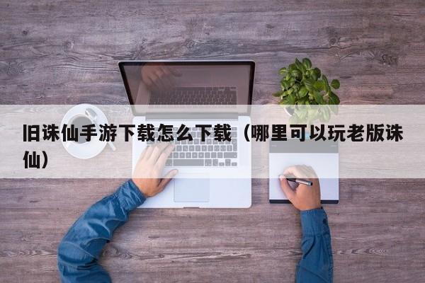 旧诛仙手游下载怎么下载（哪里可以玩老版诛仙）