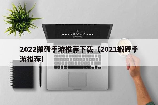 2022搬砖手游推荐下载（2021搬砖手游推荐）