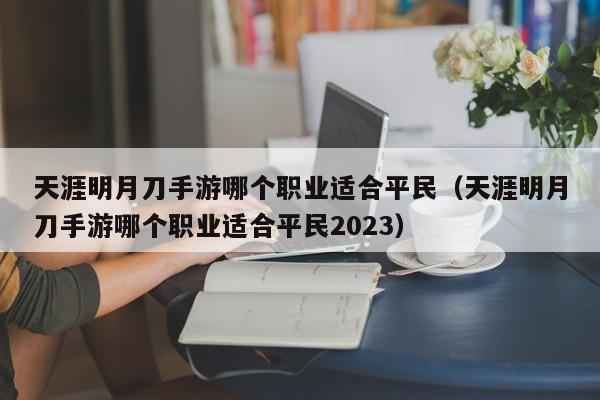 天涯明月刀手游哪个职业适合平民（天涯明月刀手游哪个职业适合平民2023）