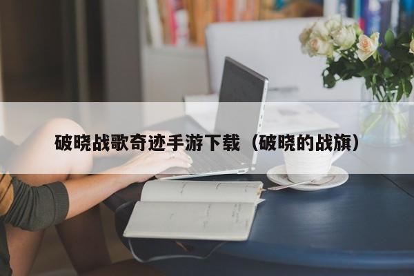 破晓战歌奇迹手游下载（破晓的战旗）