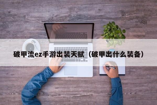破甲流ez手游出装天赋（破甲出什么装备）