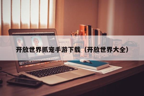 开放世界抓宠手游下载（开放世界大全）