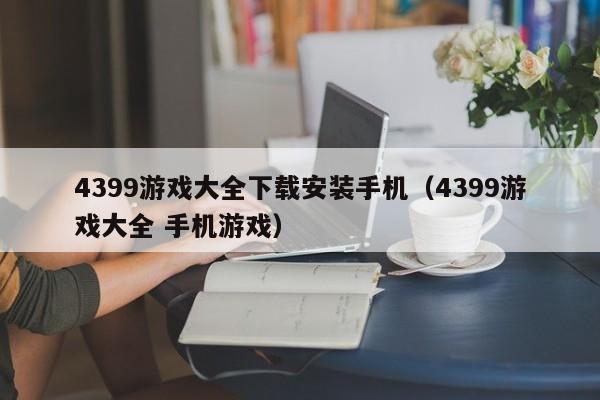 4399游戏大全下载安装手机（4399游戏大全 手机游戏）