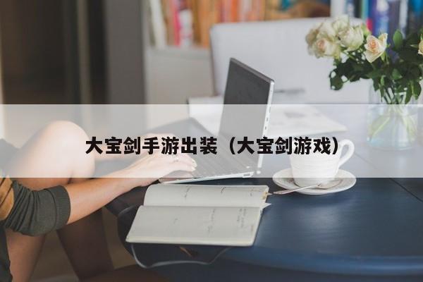 大宝剑手游出装（大宝剑游戏）