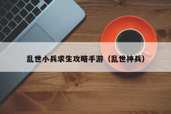 乱世小兵求生攻略手游（乱世神兵）