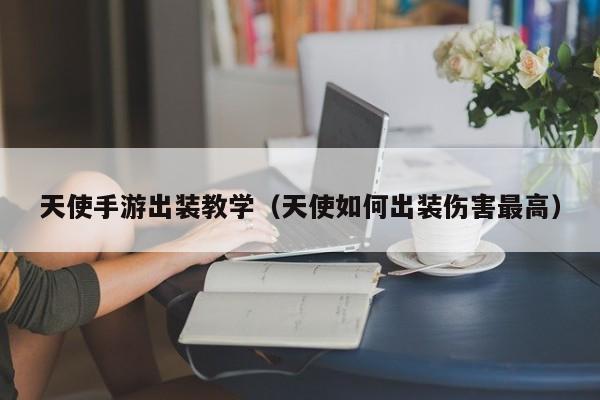 天使手游出装教学（天使如何出装伤害最高）