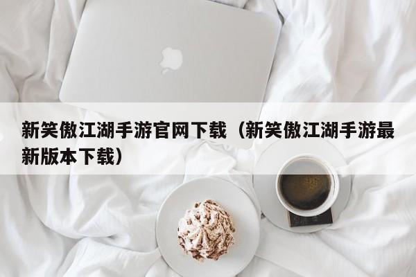 新笑傲江湖手游官网下载（新笑傲江湖手游最新版本下载）