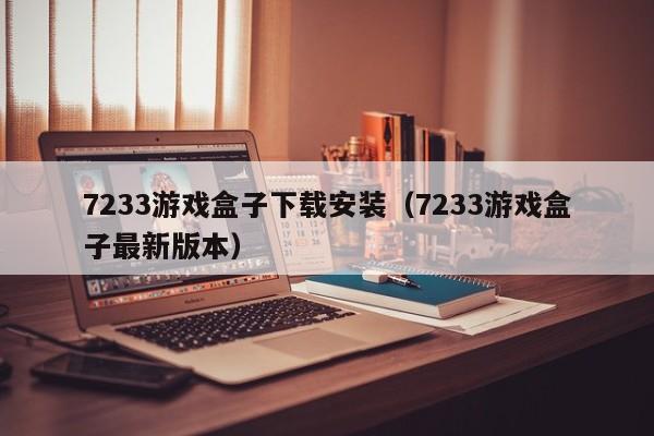 7233游戏盒子下载安装（7233游戏盒子最新版本）