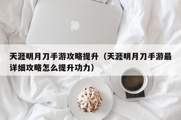 天涯明月刀手游攻略提升（天涯明月刀手游最详细攻略怎么提升功力）