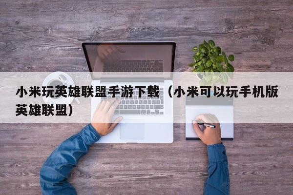 小米玩英雄联盟手游下载（小米可以玩手机版英雄联盟）