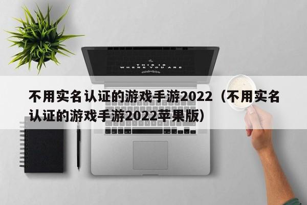 不用实名认证的游戏手游2022（不用实名认证的游戏手游2022苹果版）