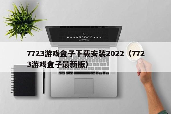 7723游戏盒子下载安装2022（7723游戏盒子最新版）