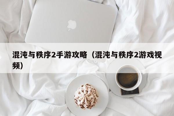 混沌与秩序2手游攻略（混沌与秩序2游戏视频）