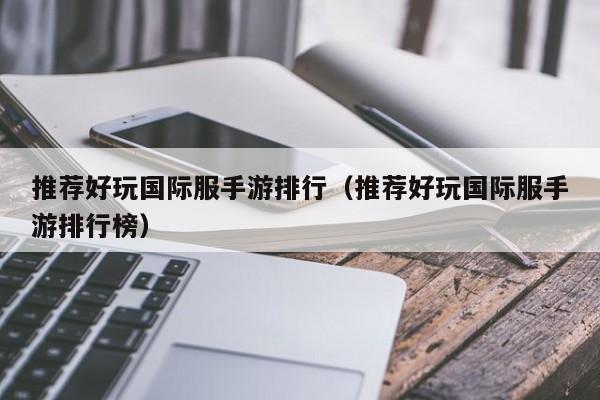 推荐好玩国际服手游排行（推荐好玩国际服手游排行榜）