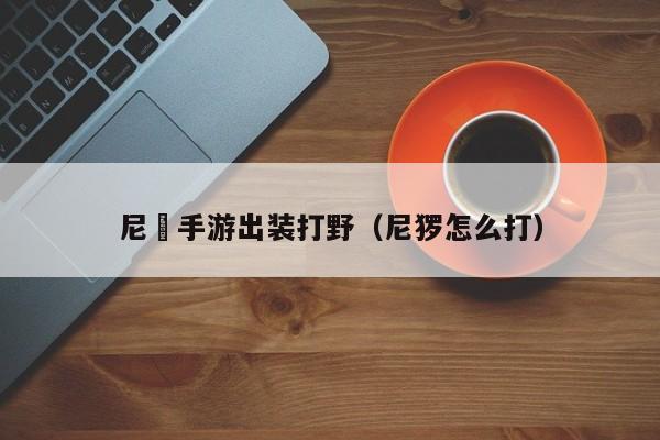 尼菈手游出装打野（尼猡怎么打）