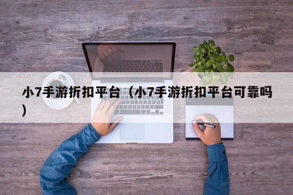 小7手游折扣平台（小7手游折扣平台可靠吗）