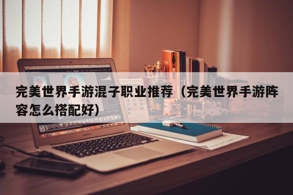 完美世界手游混子职业推荐（完美世界手游阵容怎么搭配好）