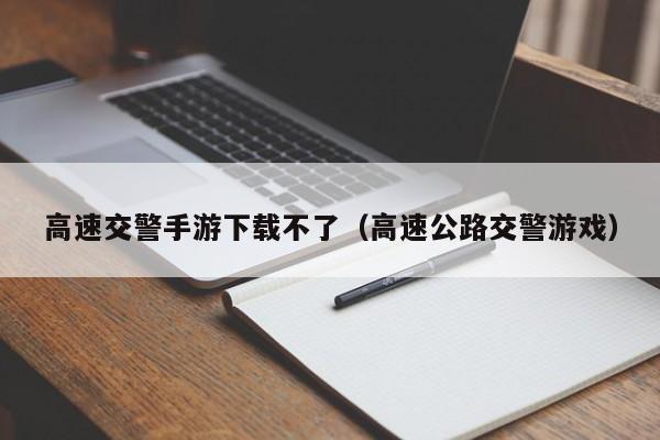 高速交警手游下载不了（高速公路交警游戏）
