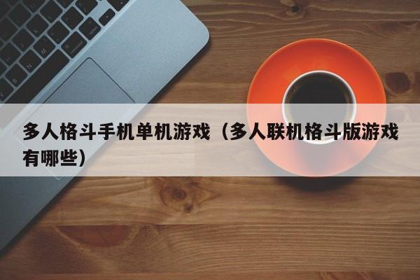 多人格斗手机单机游戏（多人联机格斗版游戏有哪些）