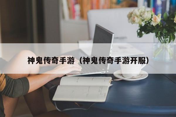 神鬼传奇手游（神鬼传奇手游开服）