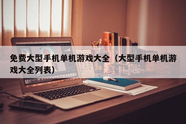 免费大型手机单机游戏大全（大型手机单机游戏大全列表）