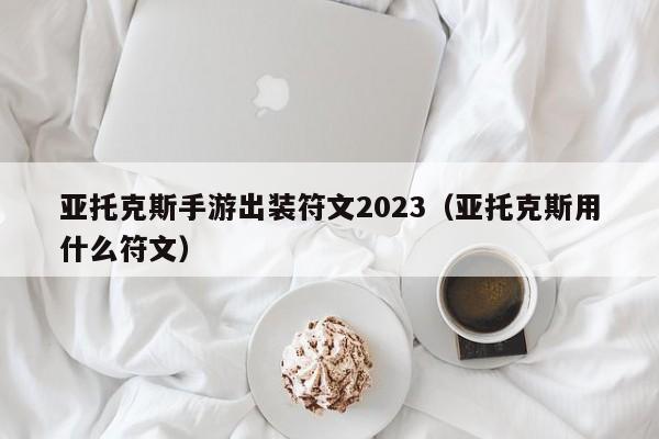 亚托克斯手游出装符文2023（亚托克斯用什么符文）