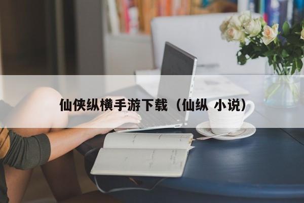 仙侠纵横手游下载（仙纵 小说）