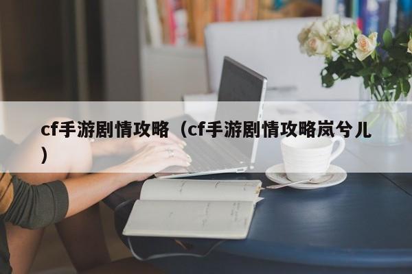 cf手游剧情攻略（cf手游剧情攻略岚兮儿）