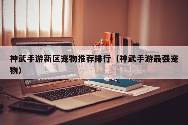 神武手游新区宠物推荐排行（神武手游最强宠物）