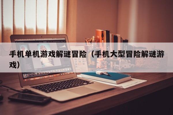 手机单机游戏解谜冒险（手机大型冒险解谜游戏）