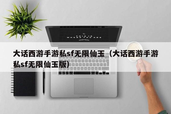 大话西游手游私sf无限仙玉（大话西游手游私sf无限仙玉版）