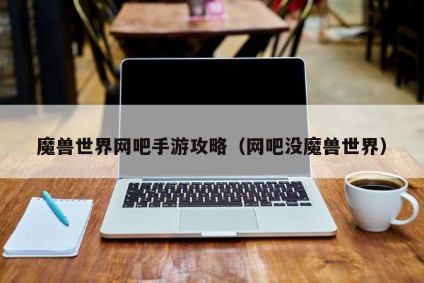 魔兽世界网吧手游攻略（网吧没魔兽世界）
